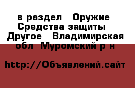  в раздел : Оружие. Средства защиты » Другое . Владимирская обл.,Муромский р-н